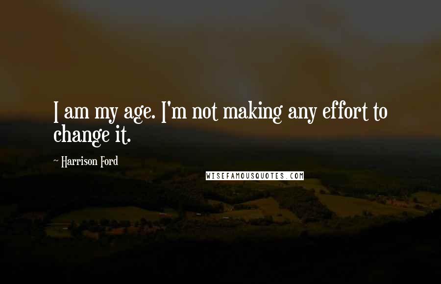 Harrison Ford Quotes: I am my age. I'm not making any effort to change it.