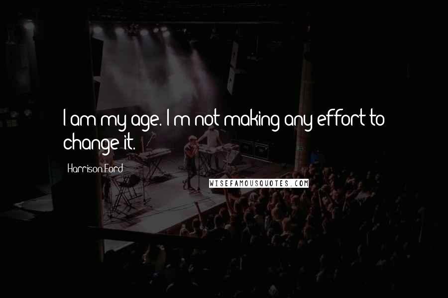 Harrison Ford Quotes: I am my age. I'm not making any effort to change it.