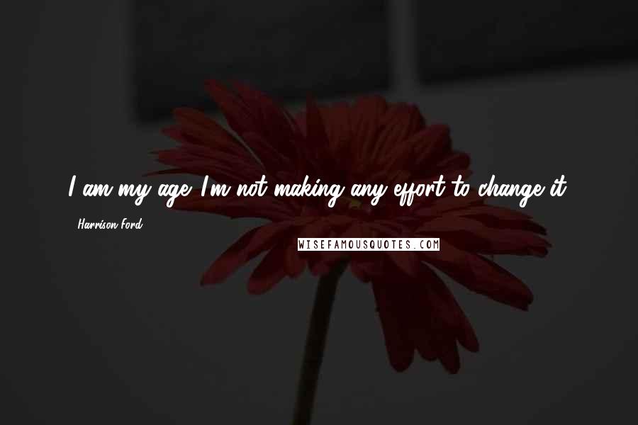 Harrison Ford Quotes: I am my age. I'm not making any effort to change it.