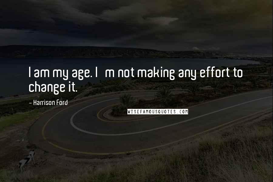 Harrison Ford Quotes: I am my age. I'm not making any effort to change it.