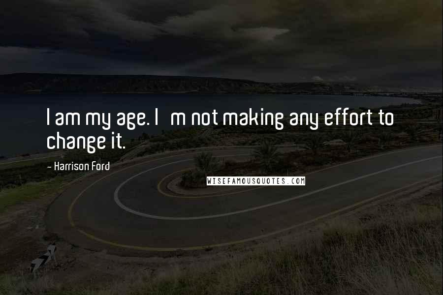 Harrison Ford Quotes: I am my age. I'm not making any effort to change it.