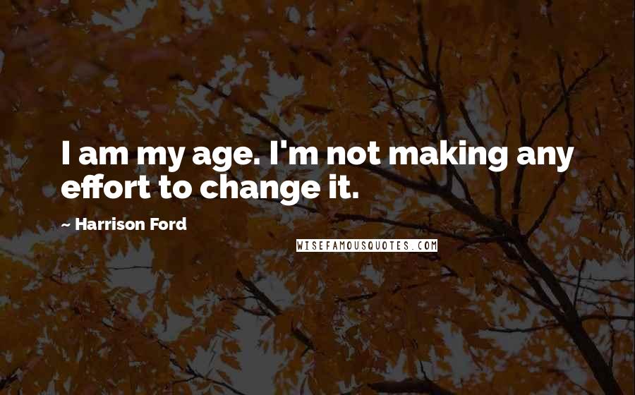 Harrison Ford Quotes: I am my age. I'm not making any effort to change it.