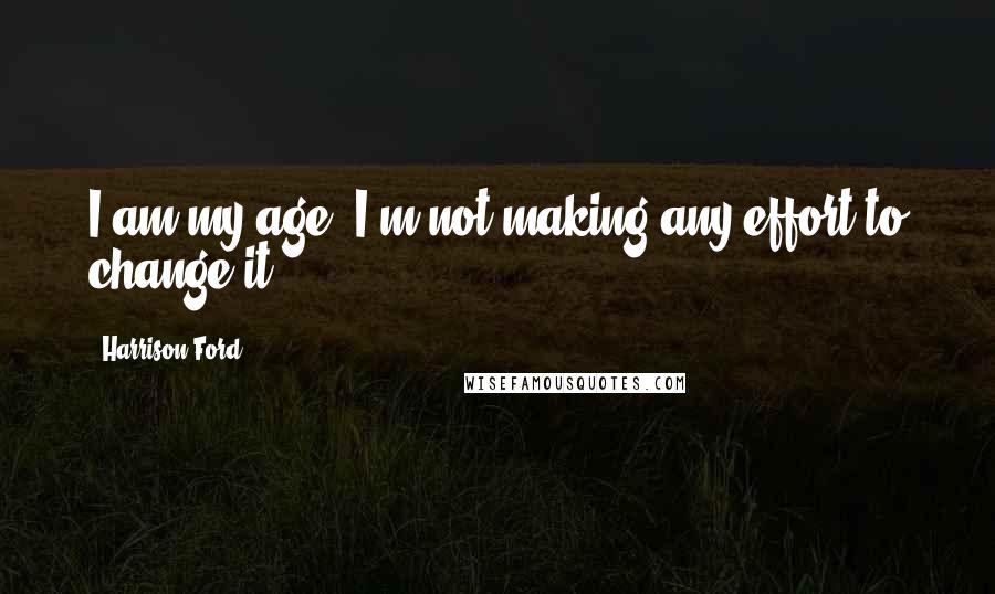 Harrison Ford Quotes: I am my age. I'm not making any effort to change it.