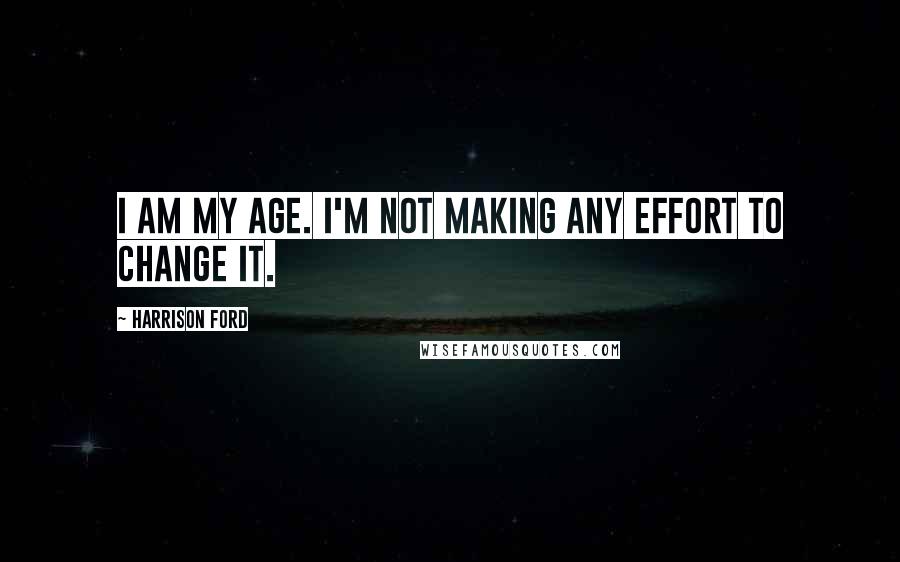 Harrison Ford Quotes: I am my age. I'm not making any effort to change it.