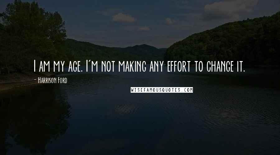 Harrison Ford Quotes: I am my age. I'm not making any effort to change it.