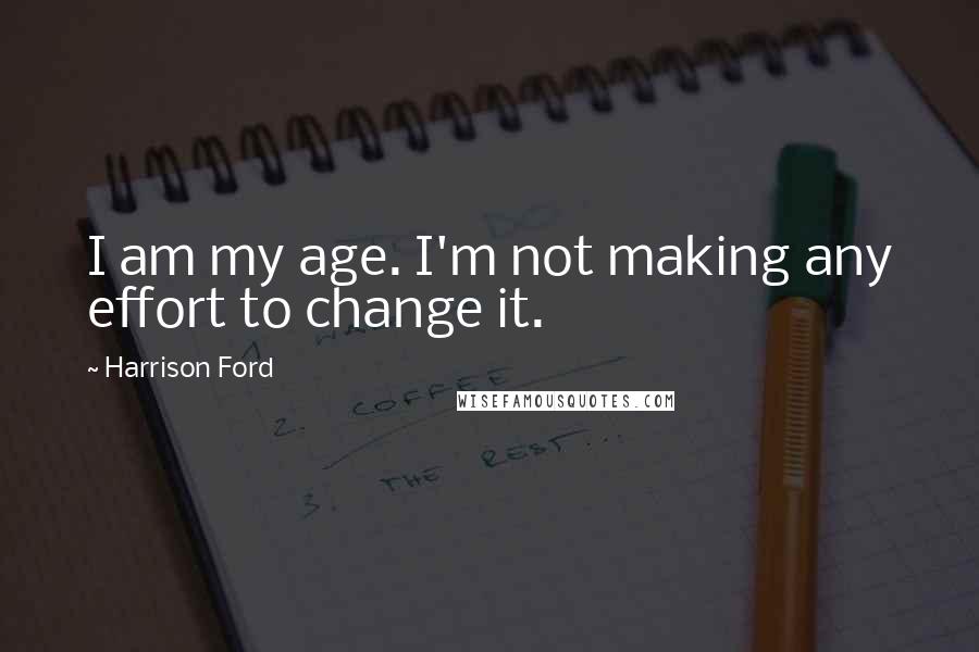 Harrison Ford Quotes: I am my age. I'm not making any effort to change it.