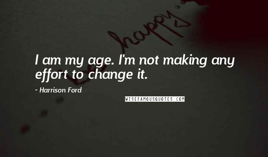 Harrison Ford Quotes: I am my age. I'm not making any effort to change it.