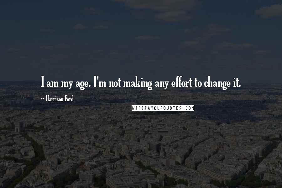 Harrison Ford Quotes: I am my age. I'm not making any effort to change it.