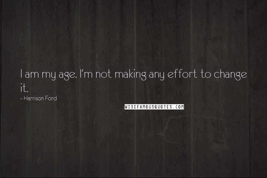 Harrison Ford Quotes: I am my age. I'm not making any effort to change it.