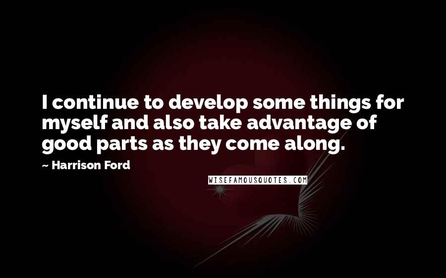 Harrison Ford Quotes: I continue to develop some things for myself and also take advantage of good parts as they come along.