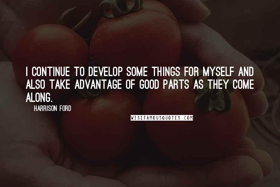 Harrison Ford Quotes: I continue to develop some things for myself and also take advantage of good parts as they come along.
