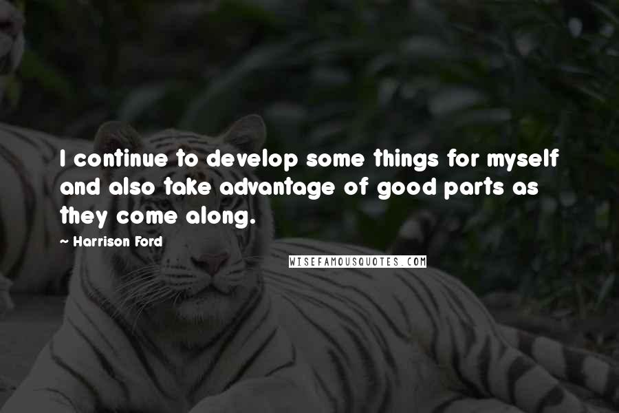 Harrison Ford Quotes: I continue to develop some things for myself and also take advantage of good parts as they come along.