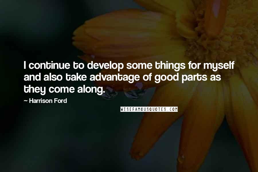 Harrison Ford Quotes: I continue to develop some things for myself and also take advantage of good parts as they come along.