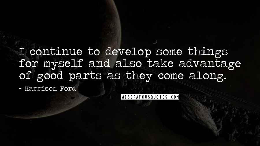 Harrison Ford Quotes: I continue to develop some things for myself and also take advantage of good parts as they come along.