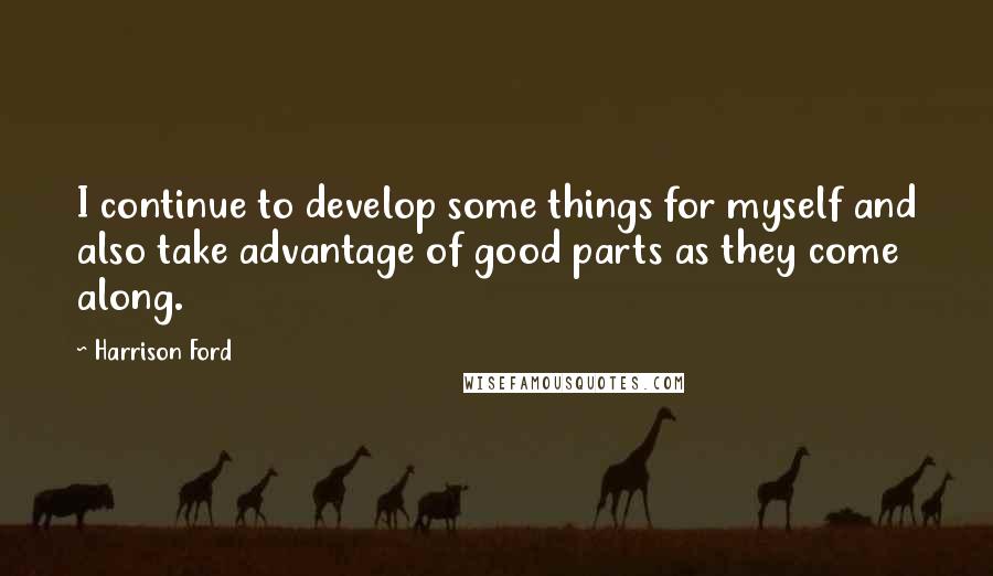 Harrison Ford Quotes: I continue to develop some things for myself and also take advantage of good parts as they come along.