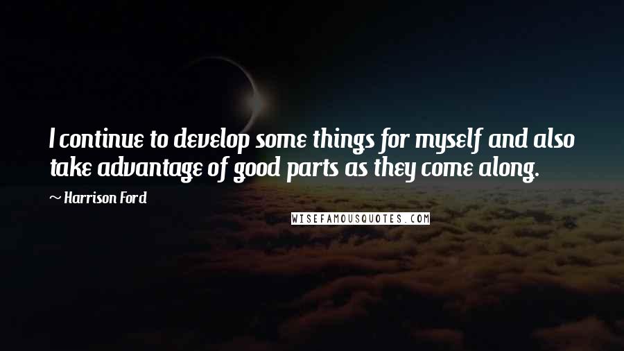 Harrison Ford Quotes: I continue to develop some things for myself and also take advantage of good parts as they come along.