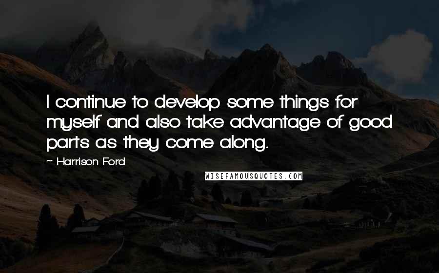 Harrison Ford Quotes: I continue to develop some things for myself and also take advantage of good parts as they come along.