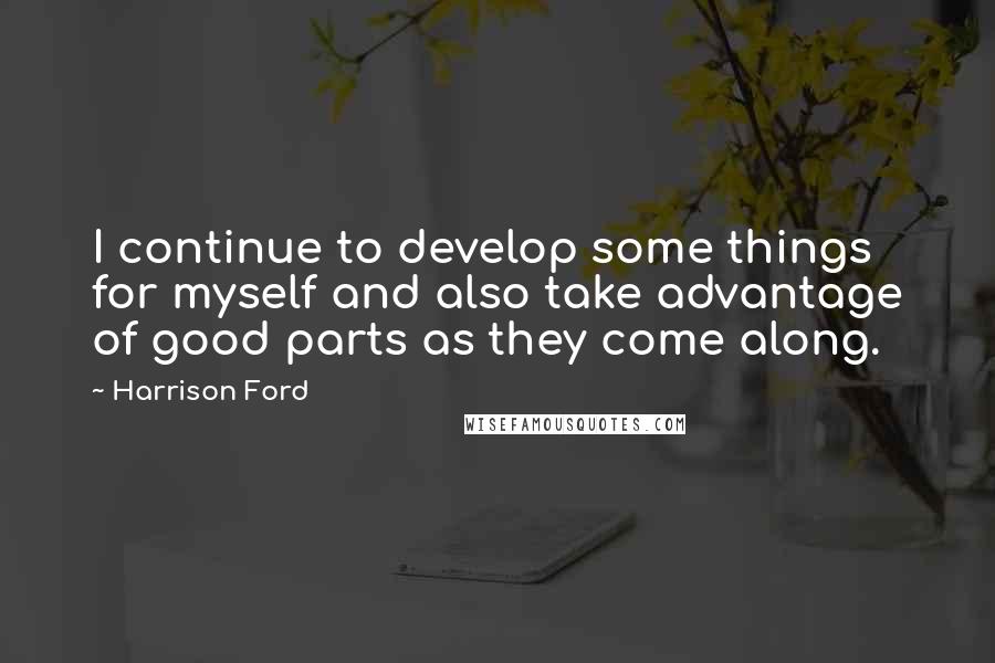 Harrison Ford Quotes: I continue to develop some things for myself and also take advantage of good parts as they come along.