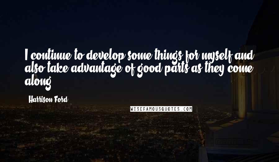 Harrison Ford Quotes: I continue to develop some things for myself and also take advantage of good parts as they come along.