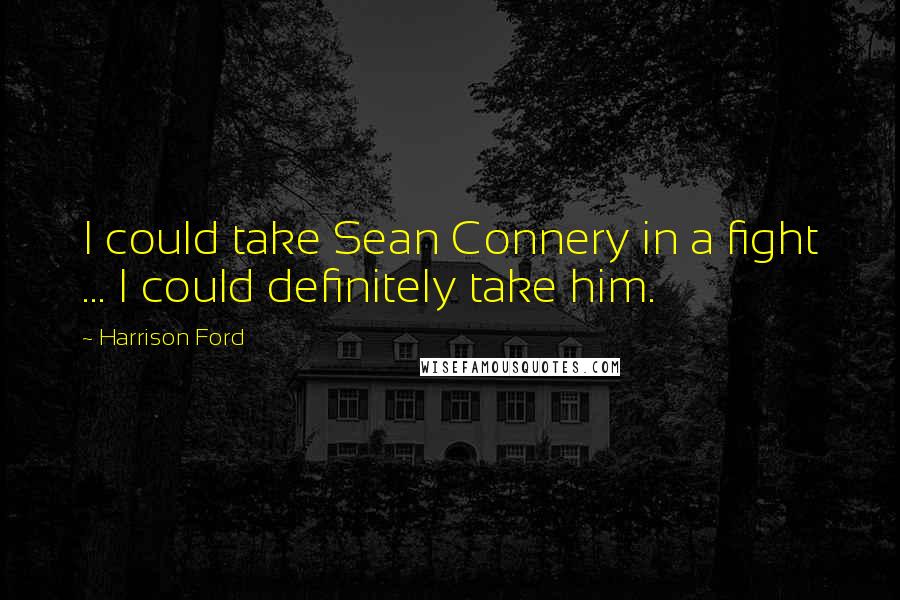 Harrison Ford Quotes: I could take Sean Connery in a fight ... I could definitely take him.