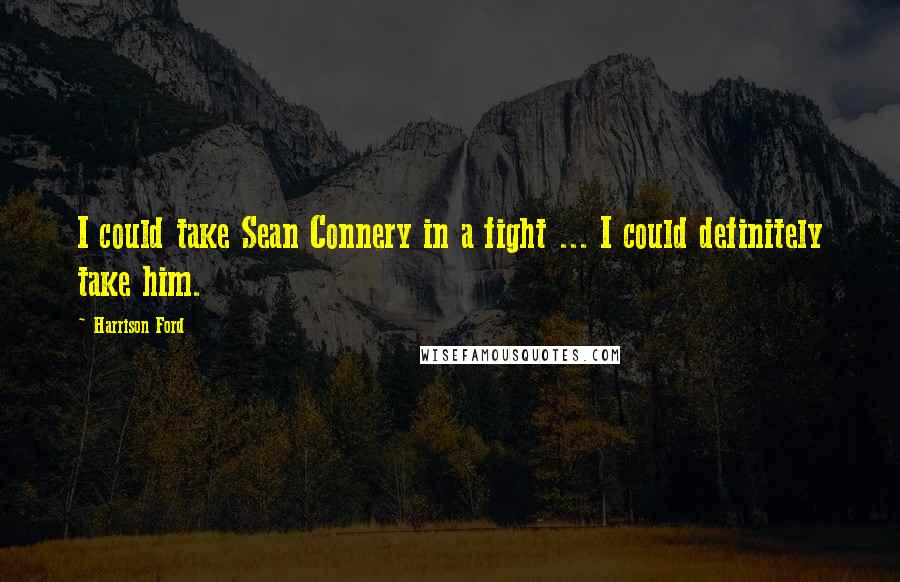 Harrison Ford Quotes: I could take Sean Connery in a fight ... I could definitely take him.