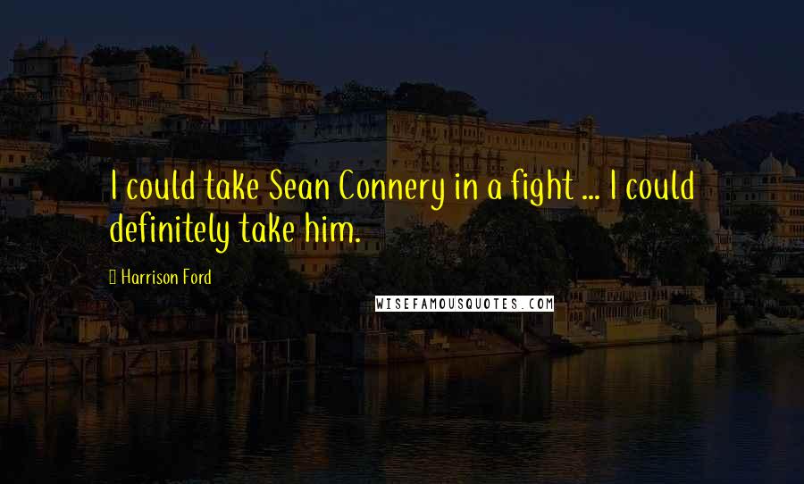 Harrison Ford Quotes: I could take Sean Connery in a fight ... I could definitely take him.