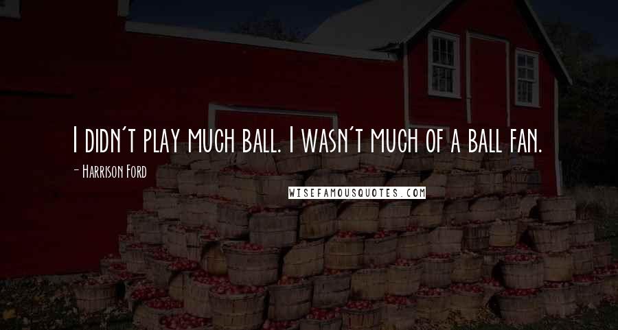 Harrison Ford Quotes: I didn't play much ball. I wasn't much of a ball fan.