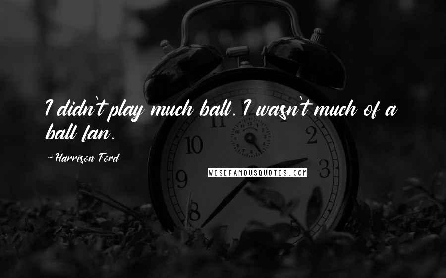 Harrison Ford Quotes: I didn't play much ball. I wasn't much of a ball fan.