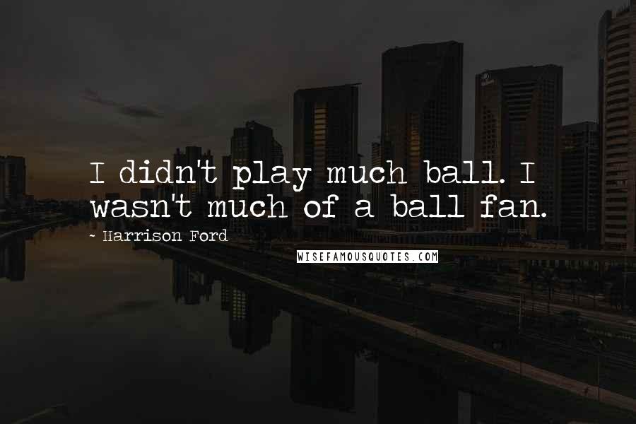 Harrison Ford Quotes: I didn't play much ball. I wasn't much of a ball fan.