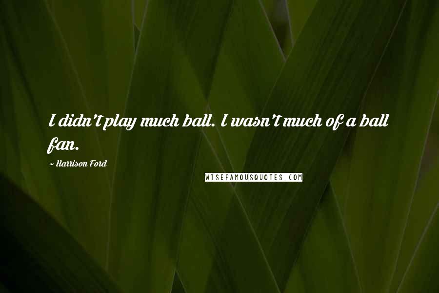 Harrison Ford Quotes: I didn't play much ball. I wasn't much of a ball fan.