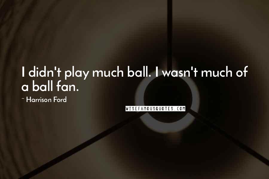 Harrison Ford Quotes: I didn't play much ball. I wasn't much of a ball fan.