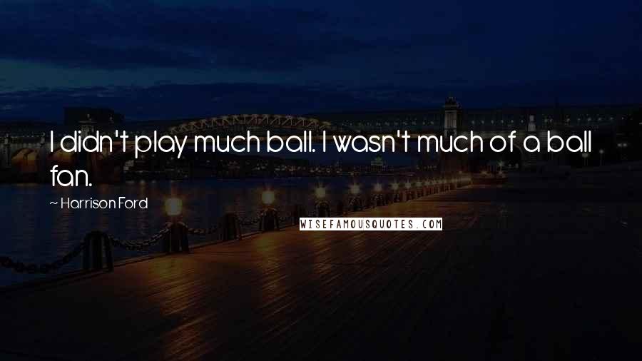 Harrison Ford Quotes: I didn't play much ball. I wasn't much of a ball fan.