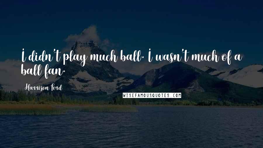 Harrison Ford Quotes: I didn't play much ball. I wasn't much of a ball fan.