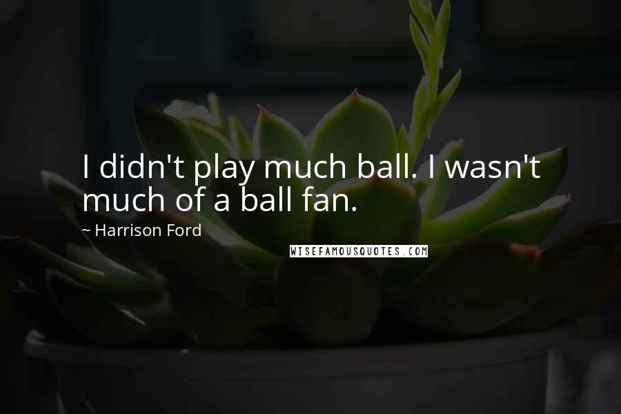 Harrison Ford Quotes: I didn't play much ball. I wasn't much of a ball fan.