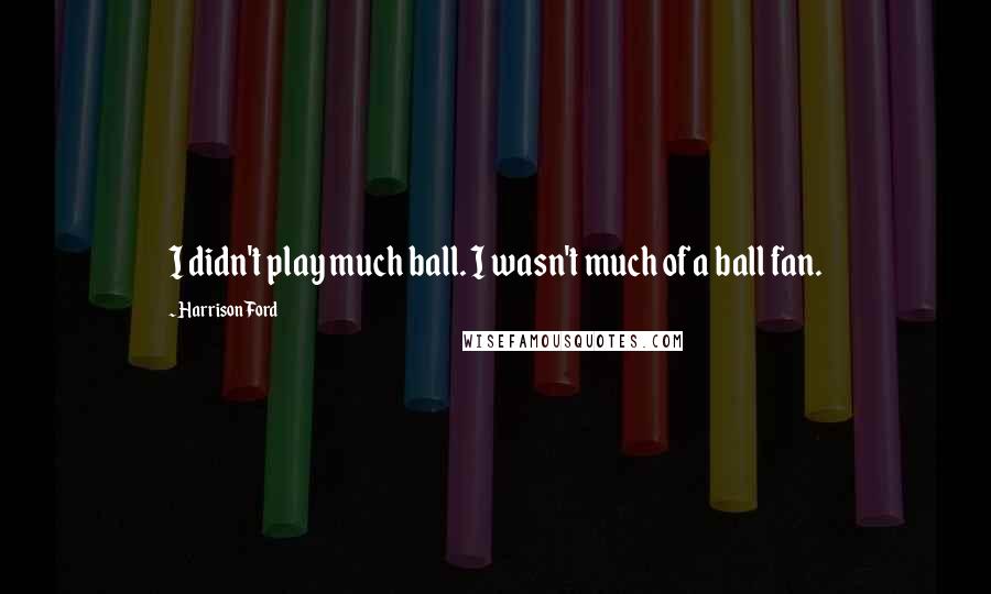 Harrison Ford Quotes: I didn't play much ball. I wasn't much of a ball fan.