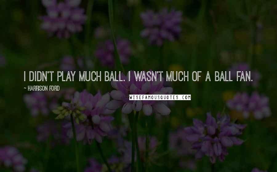 Harrison Ford Quotes: I didn't play much ball. I wasn't much of a ball fan.