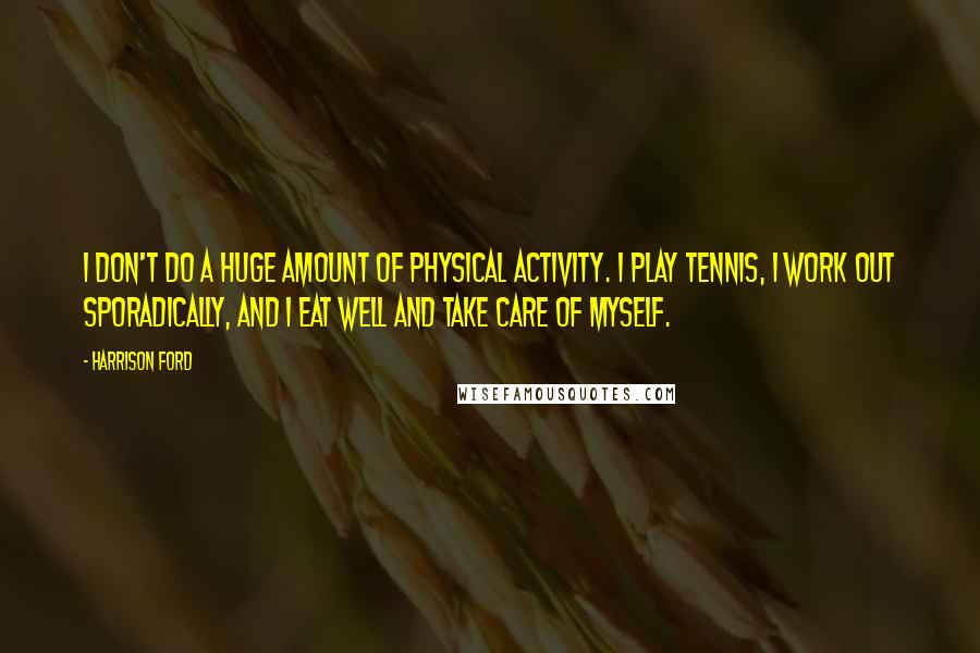 Harrison Ford Quotes: I don't do a huge amount of physical activity. I play tennis, I work out sporadically, and I eat well and take care of myself.