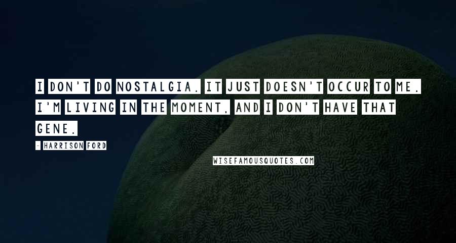 Harrison Ford Quotes: I don't do nostalgia. It just doesn't occur to me. I'm living in the moment, and I don't have that gene.