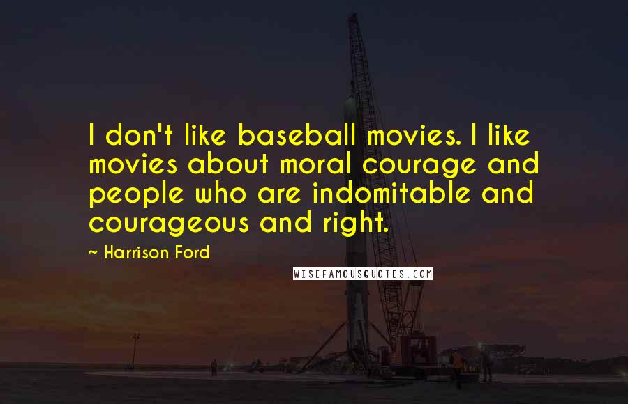 Harrison Ford Quotes: I don't like baseball movies. I like movies about moral courage and people who are indomitable and courageous and right.