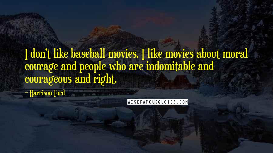 Harrison Ford Quotes: I don't like baseball movies. I like movies about moral courage and people who are indomitable and courageous and right.