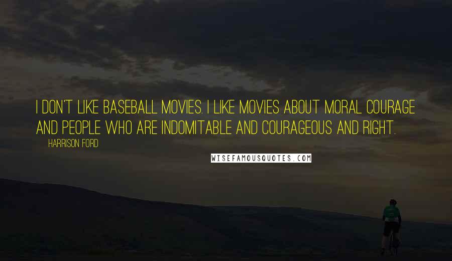 Harrison Ford Quotes: I don't like baseball movies. I like movies about moral courage and people who are indomitable and courageous and right.
