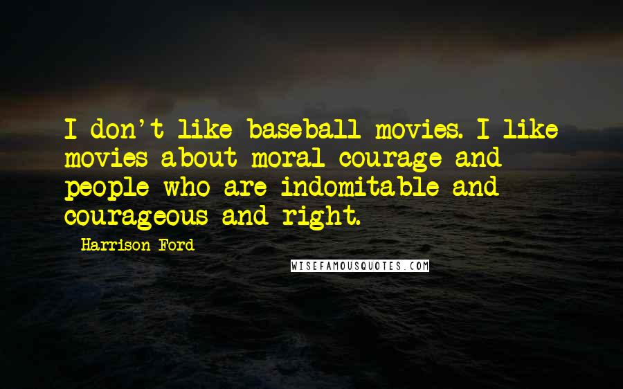 Harrison Ford Quotes: I don't like baseball movies. I like movies about moral courage and people who are indomitable and courageous and right.