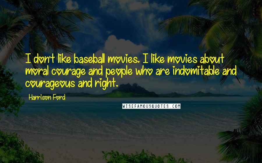 Harrison Ford Quotes: I don't like baseball movies. I like movies about moral courage and people who are indomitable and courageous and right.