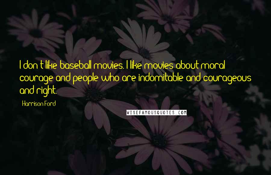 Harrison Ford Quotes: I don't like baseball movies. I like movies about moral courage and people who are indomitable and courageous and right.
