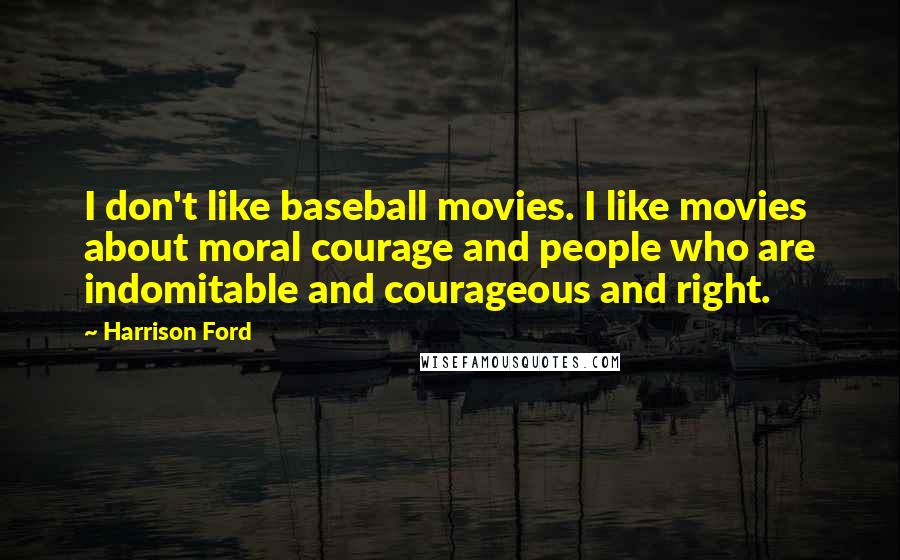 Harrison Ford Quotes: I don't like baseball movies. I like movies about moral courage and people who are indomitable and courageous and right.