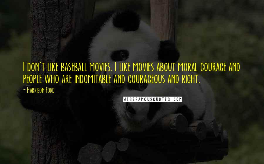 Harrison Ford Quotes: I don't like baseball movies. I like movies about moral courage and people who are indomitable and courageous and right.