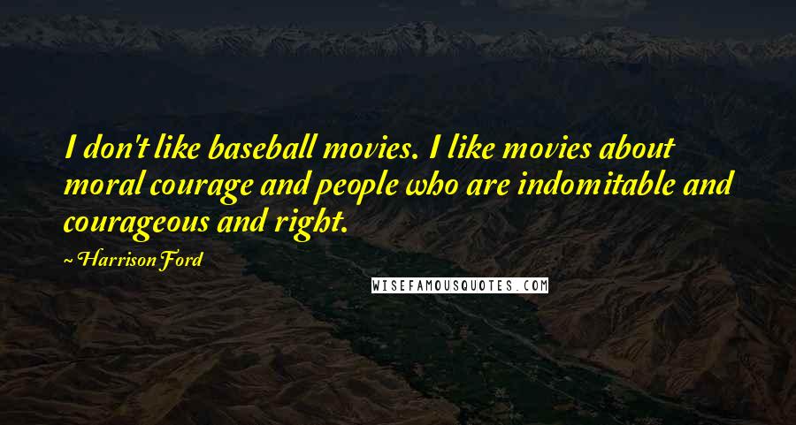 Harrison Ford Quotes: I don't like baseball movies. I like movies about moral courage and people who are indomitable and courageous and right.