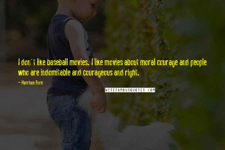 Harrison Ford Quotes: I don't like baseball movies. I like movies about moral courage and people who are indomitable and courageous and right.
