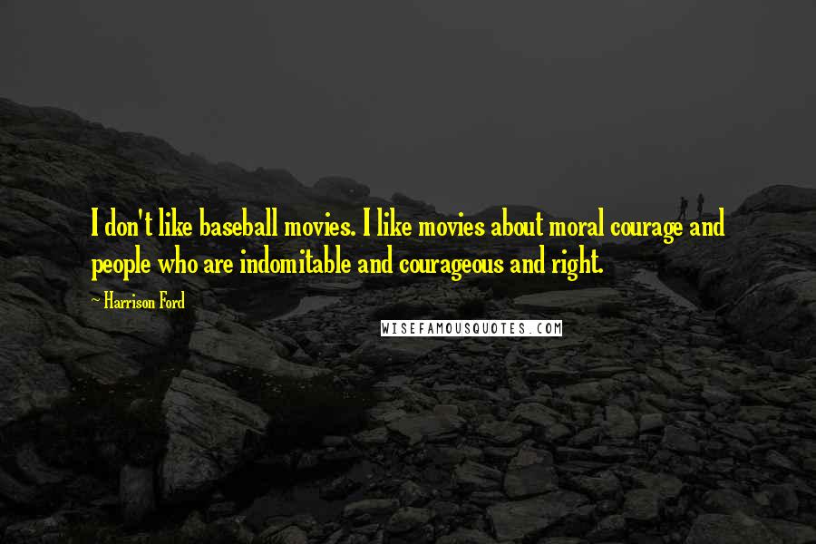 Harrison Ford Quotes: I don't like baseball movies. I like movies about moral courage and people who are indomitable and courageous and right.