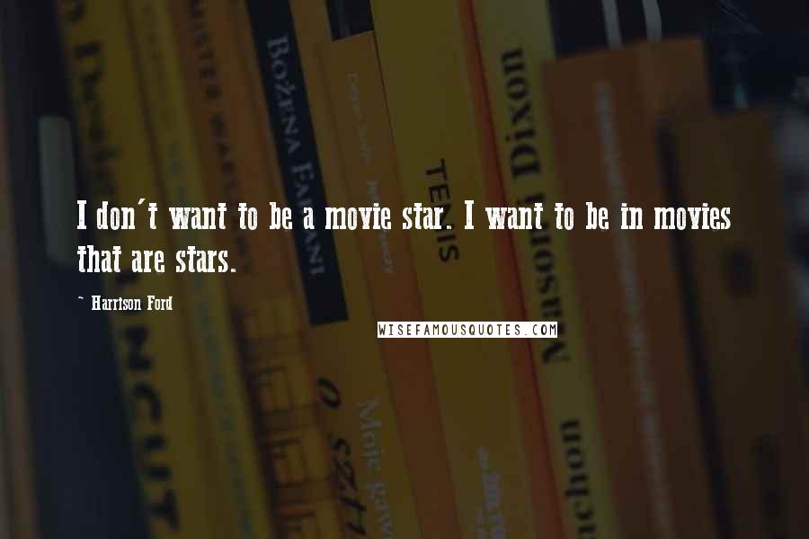 Harrison Ford Quotes: I don't want to be a movie star. I want to be in movies that are stars.